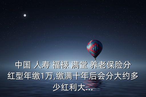 中國(guó) 人壽 福祿 滿堂 養(yǎng)老保險(xiǎn)分紅型年繳1萬,繳滿十年后會(huì)分大約多少紅利大...