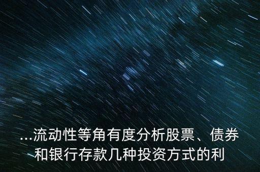 ...流動(dòng)性等角有度分析股票、債券和銀行存款幾種投資方式的利