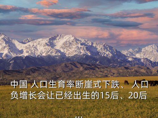 中國(guó) 人口生育率斷崖式下跌、 人口負(fù)增長(zhǎng)會(huì)讓已經(jīng)出生的15后、20后...