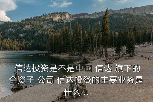  信達投資是不是中國 信達 旗下的全資子 公司 信達投資的主要業(yè)務(wù)是什么...