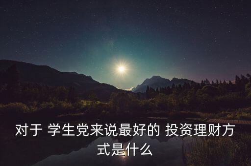 對于 學生黨來說最好的 投資理財方式是什么