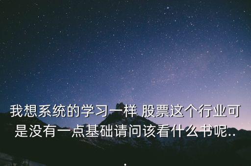 我想系統(tǒng)的學(xué)習(xí)一樣 股票這個(gè)行業(yè)可是沒有一點(diǎn)基礎(chǔ)請問該看什么書呢...