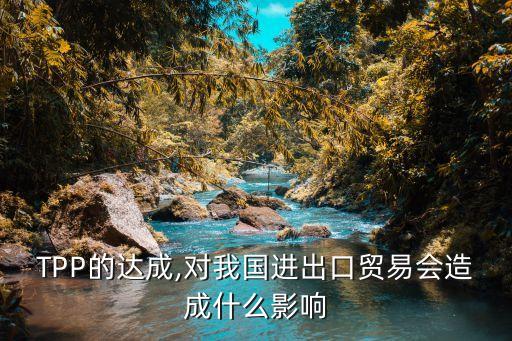 TPP的達(dá)成,對(duì)我國進(jìn)出口貿(mào)易會(huì)造成什么影響