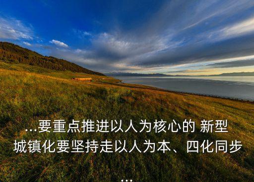 ...要重點推進以人為核心的 新型 城鎮(zhèn)化要堅持走以人為本、四化同步...