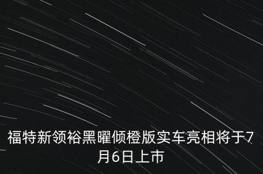 福特新領裕黑曜傾橙版實車亮相將于7月6日上市