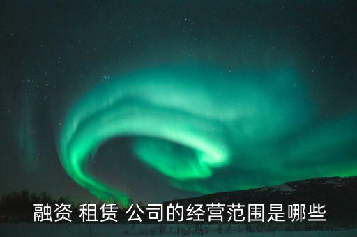  融資 租賃 公司的經營范圍是哪些