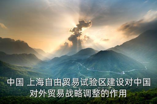 中國 上海自由貿(mào)易試驗區(qū)建設對中國對外貿(mào)易戰(zhàn)略調(diào)整的作用