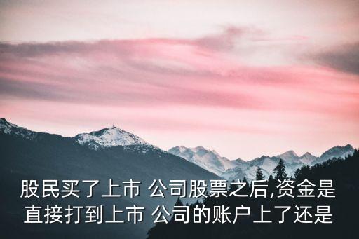 股民買(mǎi)了上市 公司股票之后,資金是直接打到上市 公司的賬戶(hù)上了還是