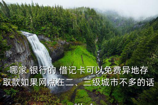 哪家 銀行的 借記卡可以免費異地存取款如果網(wǎng)點在二、三級城市不多的話...