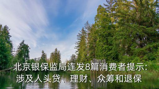  北京銀保監(jiān)局連發(fā)8篇消費(fèi)者提示:涉及人頭貸、理財(cái)、眾籌和退保