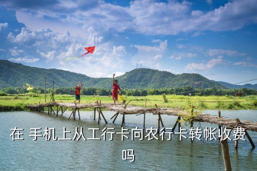 在 手機上從工行卡向農(nóng)行卡轉帳收費嗎