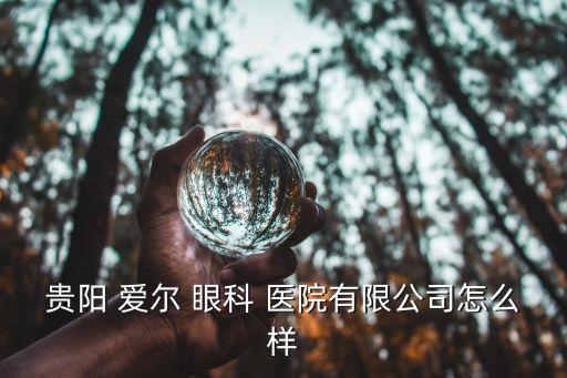 貴陽(yáng) 愛爾 眼科 醫(yī)院有限公司怎么樣