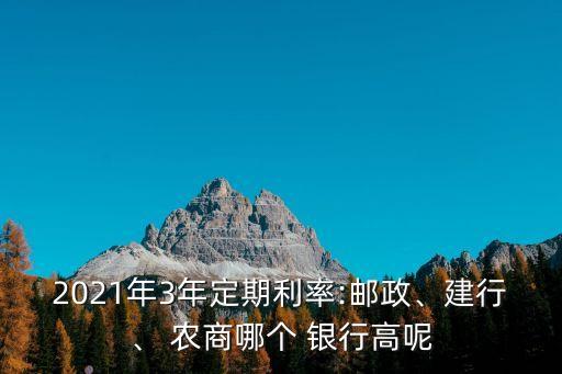 2021年3年定期利率:郵政、建行、 農(nóng)商哪個(gè) 銀行高呢