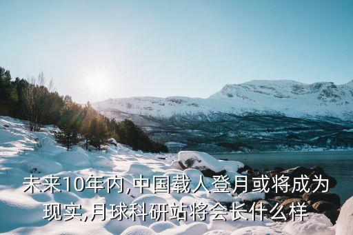 未來10年內,中國載人登月或將成為現(xiàn)實,月球科研站將會長什么樣