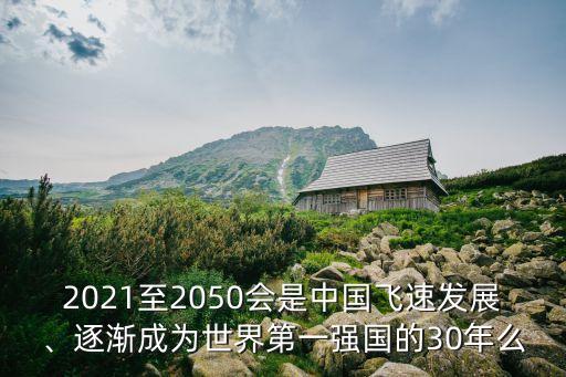 2021至2050會(huì)是中國(guó)飛速發(fā)展、逐漸成為世界第一強(qiáng)國(guó)的30年么