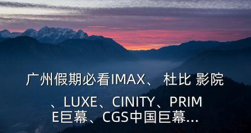 廣州假期必看IMAX、 杜比 影院、LUXE、CINITY、PRIME巨幕、CGS中國(guó)巨幕...