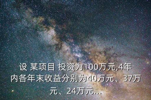 設(shè) 某項(xiàng)目 投資為100萬(wàn)元,4年內(nèi)各年末收益分別為40萬(wàn)元、37萬(wàn)元、24萬(wàn)元...