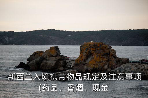  新西蘭入境攜帶物品規(guī)定及注意事項(藥品、香煙、現(xiàn)金