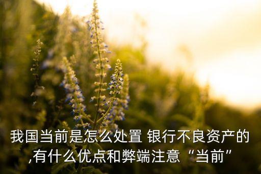 我國當前是怎么處置 銀行不良資產的,有什么優(yōu)點和弊端注意“當前”