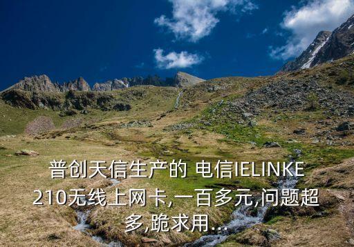 普創(chuàng)天信生產(chǎn)的 電信IELINKE210無(wú)線上網(wǎng)卡,一百多元,問題超多,跪求用...