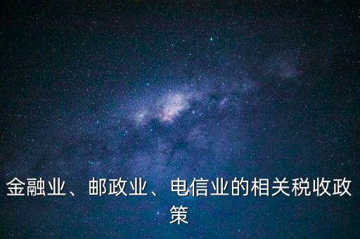 金融業(yè)、郵政業(yè)、電信業(yè)的相關稅收政策