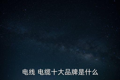電線(xiàn) 電纜十大品牌是什么