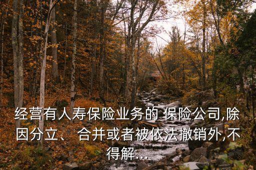 經(jīng)營(yíng)有人壽保險(xiǎn)業(yè)務(wù)的 保險(xiǎn)公司,除因分立、 合并或者被依法撤銷外,不得解...